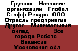 Грузчик › Название организации ­ Глобал Стафф Ресурс, ООО › Отрасль предприятия ­ Другое › Минимальный оклад ­ 20 000 - Все города Работа » Вакансии   . Московская обл.,Бронницы г.